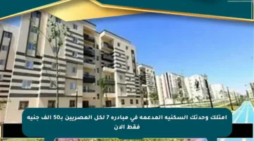 امتلك وحدتك السكنية المدعمة في مبادرة 7 لكل المصريين بـ50 ألف جنيه فقط الآن